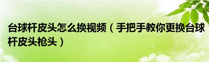 台球杆皮头怎么换视频（手把手教你更换台球杆皮头枪头）