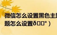 微信怎么设置黑色主题（苹果手机微信透明主题怎么设置
