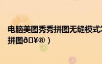 电脑美图秀秀拼图无缝模式怎么弄（美图秀秀如何进行照片拼图