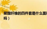 聚酯纤维的四件套是什么面料优缺点（聚酯纤维四件套能用吗）