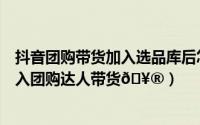 抖音团购带货加入选品库后怎么加到团购推荐（抖音怎么加入团购达人带货