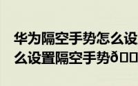 华为隔空手势怎么设置（华为Mate60Pro怎么设置隔空手势