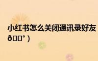小红书怎么关闭通讯录好友（小红书在哪关闭作品下载功能