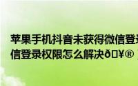 苹果手机抖音未获得微信登录权限怎么解决（抖音未获得微信登录权限怎么解决