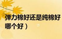 弹力棉好还是纯棉好（弹力棉面料与梭织面料哪个好）