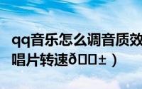 qq音乐怎么调音质效果好（QQ音乐怎么调节唱片转速