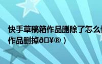 快手草稿箱作品删除了怎么恢复（快手极速版如何将草稿箱作品删掉