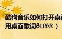酷狗音乐如何打开桌面歌词（酷狗音乐如何启用桌面歌词
