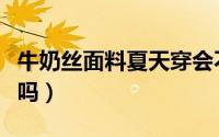 牛奶丝面料夏天穿会不会热（牛奶丝面料吸汗吗）