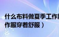 什么布料做夏季工作服好（什么面料的夏季工作服穿着舒服）