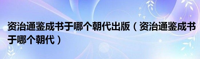 资治通鉴成书于哪个朝代出版（资治通鉴成书于哪个朝代）