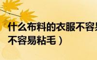 什么布料的衣服不容易粘毛（什么面料的衣服不容易粘毛）