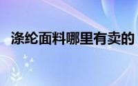 涤纶面料哪里有卖的（涤纶面料哪里有卖）