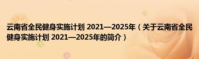 云南省全民健身实施计划 2021—2025年（关于云南省全民健身实施计划 2021—2025年的简介）