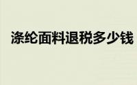 涤纶面料退税多少钱（涤纶面料退税多少）