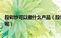 段彩纱可以做什么产品（段彩纱是什么面料用纱有什么特色呢）