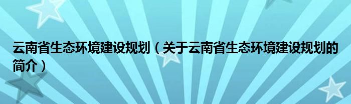 云南省生态环境建设规划（关于云南省生态环境建设规划的简介）