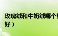 玫瑰绒和牛奶绒哪个好（玫瑰绒和法兰绒哪个好）
