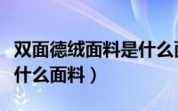 双面德绒面料是什么面料好（双面德绒面料是什么面料）