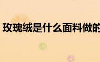 玫瑰绒是什么面料做的（玫瑰绒是什么面料）