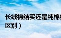 长绒棉结实还是纯棉结实（长绒棉和活性棉的区别）