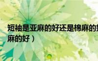 短袖是亚麻的好还是棉麻的好一点（短袖是亚麻的好还是棉麻的好）