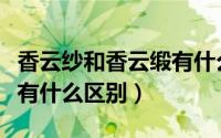 香云纱和香云缎有什么区别（云香缎跟香云缎有什么区别）