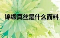 锦缎真丝是什么面料（锦丝绉面料优缺点）