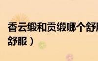 香云缎和贡缎哪个舒服些（香云缎和贡缎哪个舒服）