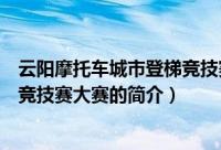 云阳摩托车城市登梯竞技赛大赛（关于云阳摩托车城市登梯竞技赛大赛的简介）