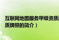 互联网地图服务甲级资质牌照（关于互联网地图服务甲级资质牌照的简介）