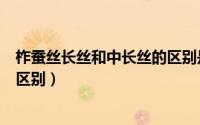 柞蚕丝长丝和中长丝的区别是什么（柞蚕丝长丝和中长丝的区别）