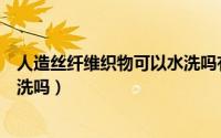 人造丝纤维织物可以水洗吗有毒吗（人造丝纤维织物可以水洗吗）
