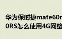 华为保时捷mate60rs上市时间（华为Mate60RS怎么使用4G网络