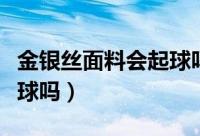 金银丝面料会起球吗怎么洗（金银丝面料会起球吗）