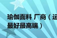 瑜伽面料 厂商（运动瑜伽面料国内哪家做的最好最高端）