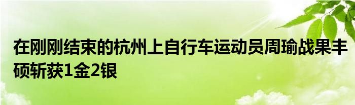 在刚刚结束的杭州上自行车运动员周瑜战果丰硕斩获1金2银