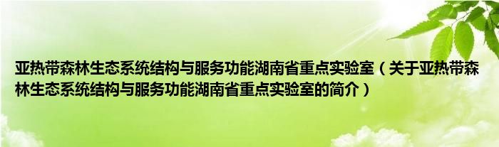 亚热带森林生态系统结构与服务功能湖南省重点实验室（关于亚热带森林生态系统结构与服务功能湖南省重点实验室的简介）