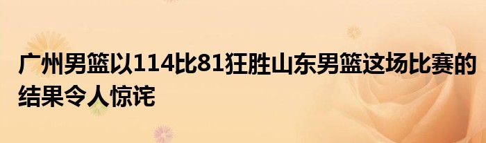 广州男篮以114比81狂胜山东男篮这场比赛的结果令人惊诧