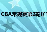 CBA常规赛第2轮辽宁男篮主场迎战四川男篮