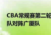 CBA常规赛第二轮迎来了一场焦点比赛北京队对阵广厦队