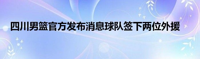四川男篮官方发布消息球队签下两位外援