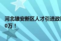 河北雄安新区人才引进政策：顶尖科学家到雄安工作补贴300万！