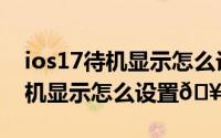 ios17待机显示怎么设置时间样式（ios17待机显示怎么设置