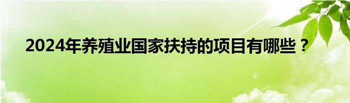 2024年养殖业国家扶持的项目有哪些？