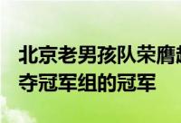 北京老男孩队荣膺超级组冠军天津老甲A队勇夺冠军组的冠军