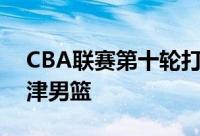 CBA联赛第十轮打响辽宁男篮将客场挑战天津男篮