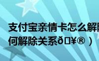 支付宝亲情卡怎么解除关系（支付宝亲情卡如何解除关系