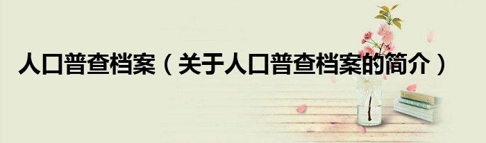 人口普查档案（关于人口普查档案的简介）