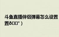 斗鱼直播伴侣弹幕怎么设置（斗鱼直播伴侣录制弹幕在哪设置